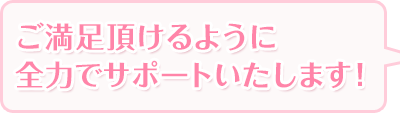 ご満足頂けるように全力でサポートいたします!