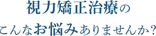 視力矯正治療のこんなお悩みありませんか？